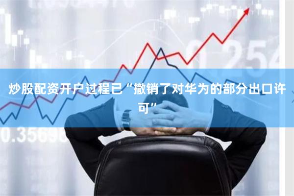 炒股配资开户过程已“撤销了对华为的部分出口许可”