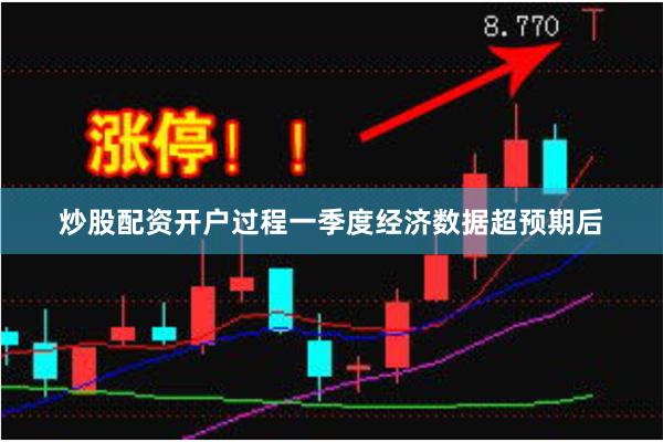 炒股配资开户过程一季度经济数据超预期后