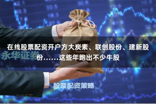 在线股票配资开户方大炭素、联创股份、建新股份……这些年跑