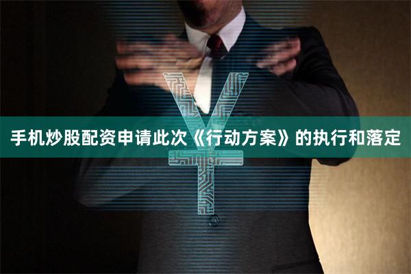 手机炒股配资申请此次《行动方案》的执行和落定