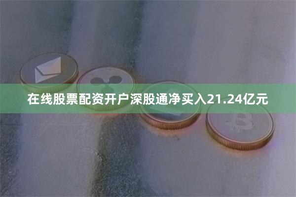 在线股票配资开户深股通净买入21.24亿元