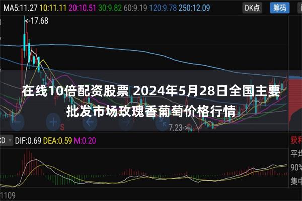 在线10倍配资股票 2024年5月28日全国主要批发市场玫瑰香葡萄价格行情