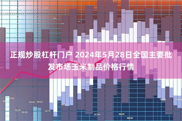 正规炒股杠杆门户 2024年5月28日全国主要批发市场玉