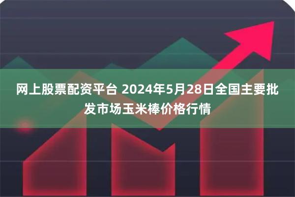 网上股票配资平台 2024年5月28日全国主要批发市场玉