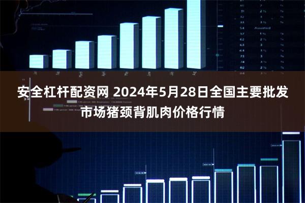 安全杠杆配资网 2024年5月28日全国主要批发市场猪颈