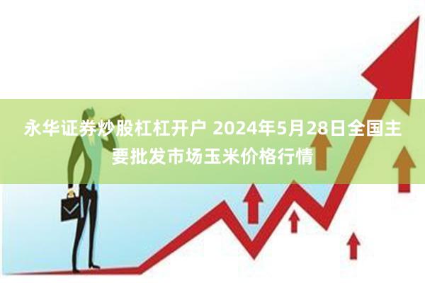 永华证券炒股杠杠开户 2024年5月28日全国主要批发市场玉米价格行情