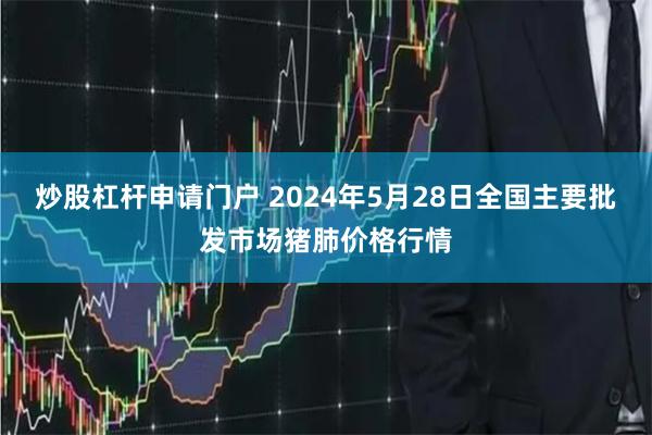 炒股杠杆申请门户 2024年5月28日全国主要批发市场猪肺价格行情