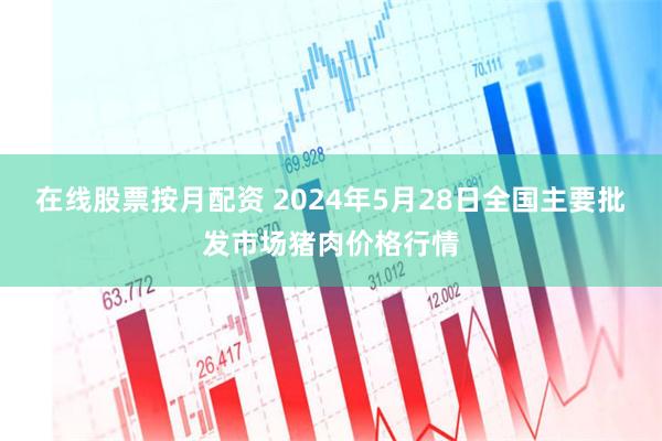 在线股票按月配资 2024年5月28日全国主要批发市场猪肉价格行情