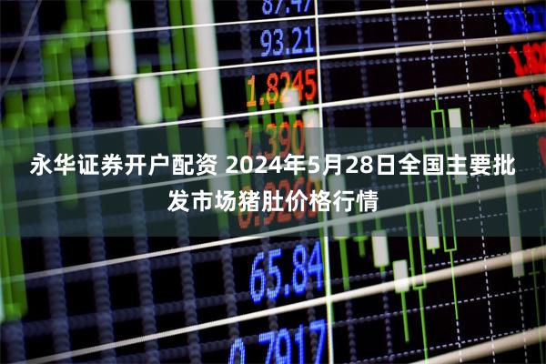 永华证券开户配资 2024年5月28日全国主要批发市场猪肚价格行情