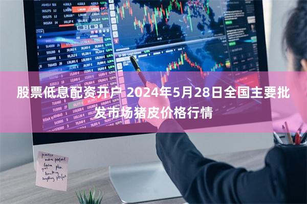 股票低息配资开户 2024年5月28日全国主要批发市场猪皮价格行情