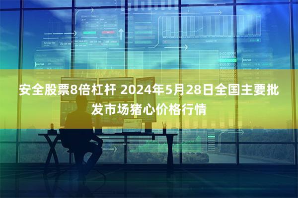 安全股票8倍杠杆 2024年5月28日全国主要批发市场猪心价格行情