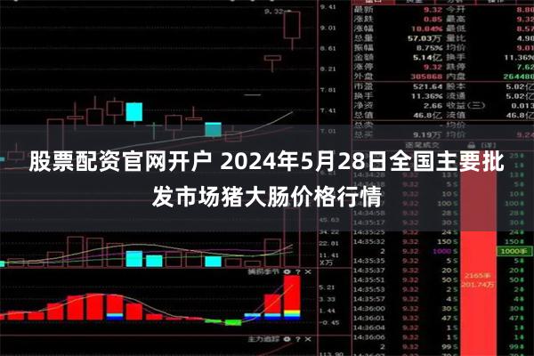 股票配资官网开户 2024年5月28日全国主要批发市场猪大肠价格行情