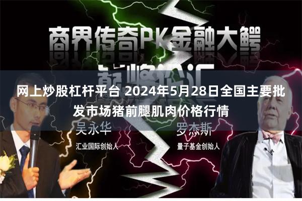 网上炒股杠杆平台 2024年5月28日全国主要批发市场猪前腿肌肉价格行情