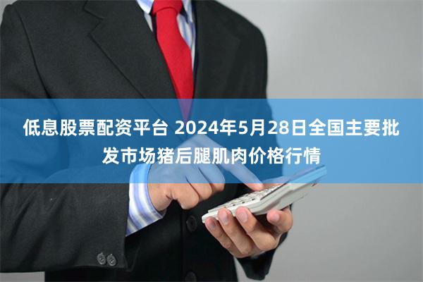 低息股票配资平台 2024年5月28日全国主要批发市场猪