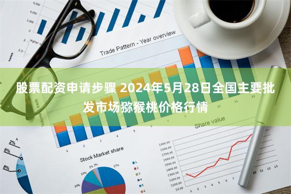 股票配资申请步骤 2024年5月28日全国主要批发市场猕