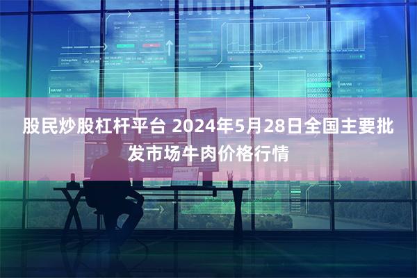 股民炒股杠杆平台 2024年5月28日全国主要批发市场牛