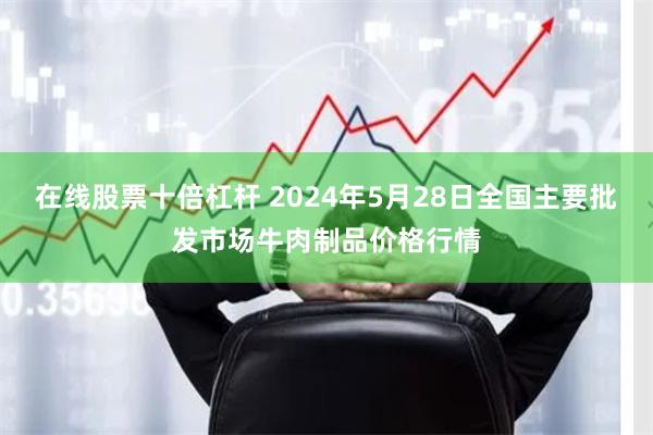 在线股票十倍杠杆 2024年5月28日全国主要批发市场牛