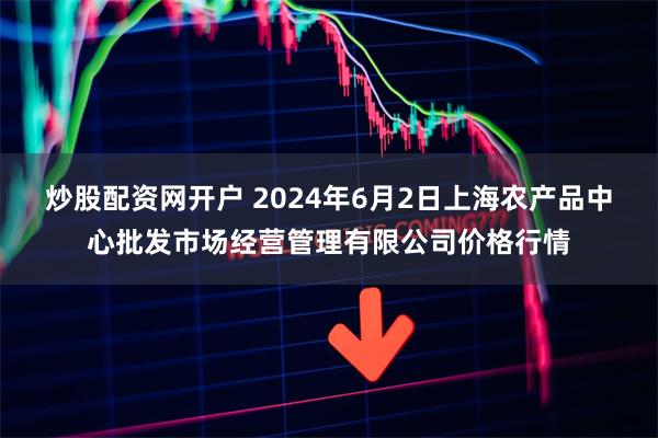 炒股配资网开户 2024年6月2日上海农产品中心批发市场经营管理有限公司价格行情