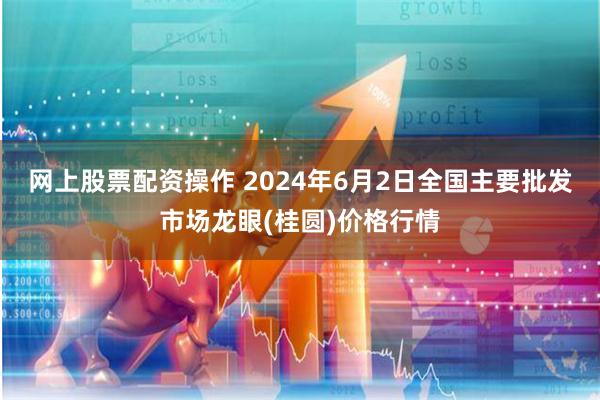 网上股票配资操作 2024年6月2日全国主要批发市场龙眼(桂圆)价格行情