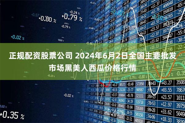 正规配资股票公司 2024年6月2日全国主要批发市场黑美人西瓜价格行情