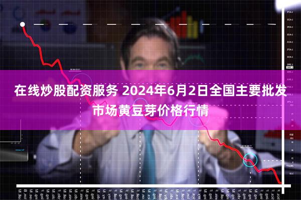 在线炒股配资服务 2024年6月2日全国主要批发市场黄豆芽价格行情