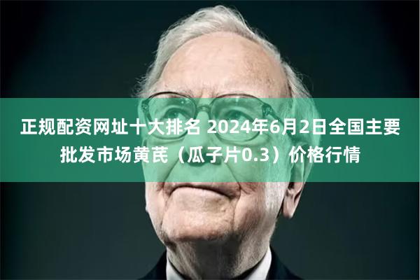 正规配资网址十大排名 2024年6月2日全国主要批发市场黄芪（瓜子片0.3）价格行情