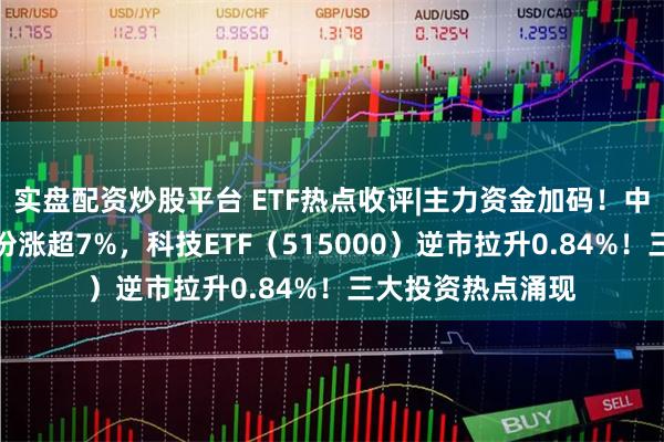 实盘配资炒股平台 ETF热点收评|主力资金加码！中际旭创