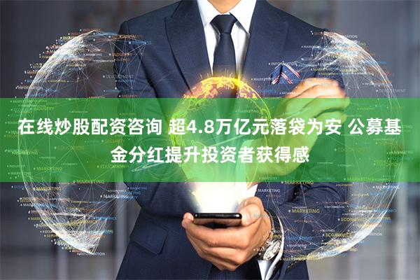 在线炒股配资咨询 超4.8万亿元落袋为安 公募基金分红提升投资者获得感