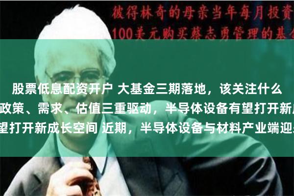 股票低息配资开户 大基金三期落地，该关注什么？基金经理最新解读：政策、需求、估值三重驱动，半导体设备有望打开新成长空间 近期，半导体设备与材料产业端迎来重磅资金催化。