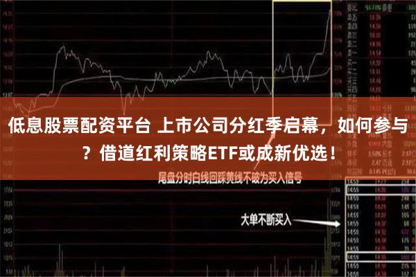 低息股票配资平台 上市公司分红季启幕，如何参与？借道红利策略ETF或成新优选！