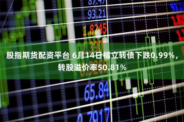 股指期货配资平台 6月14日福立转债下跌0.99%，转股溢价率50.81%