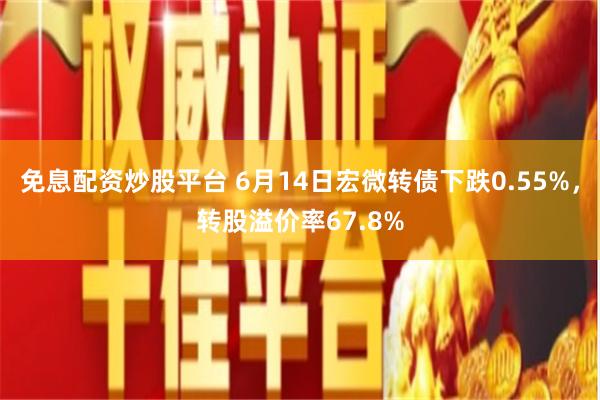 免息配资炒股平台 6月14日宏微转债下跌0.55%，转股溢价率67.8%