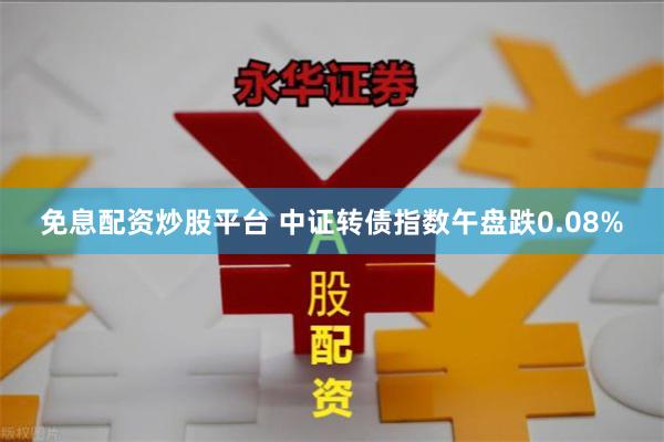 免息配资炒股平台 中证转债指数午盘跌0.08%