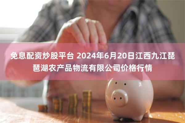 免息配资炒股平台 2024年6月20日江西九江琵琶湖农产品物流有限公司价格行情