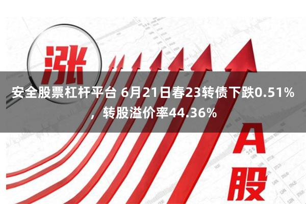 安全股票杠杆平台 6月21日春23转债下跌0.51%，转股溢价率44.36%