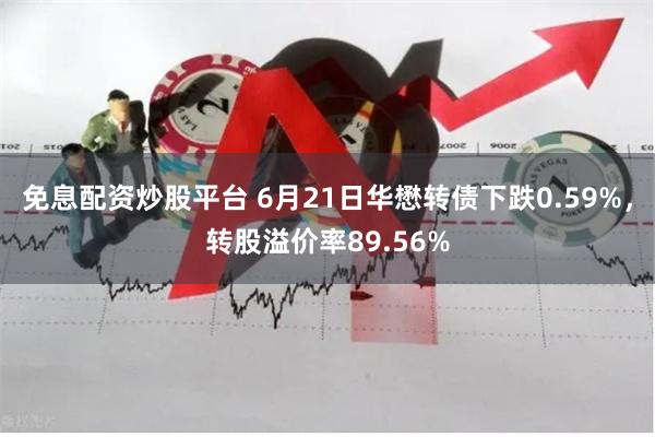 免息配资炒股平台 6月21日华懋转债下跌0.59%，转股溢价率89.56%