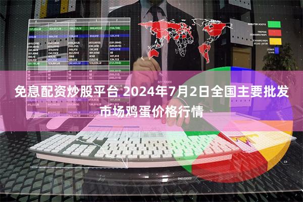 免息配资炒股平台 2024年7月2日全国主要批发市场鸡蛋价格行情