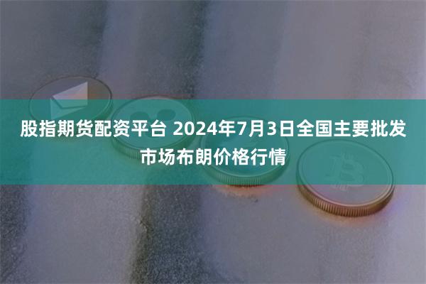 股指期货配资平台 2024年7月3日全国主要批发市场布朗价格行情