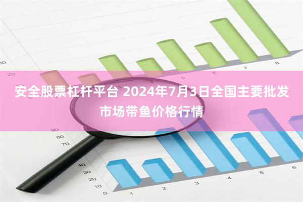 安全股票杠杆平台 2024年7月3日全国主要批发市场带鱼价格行情