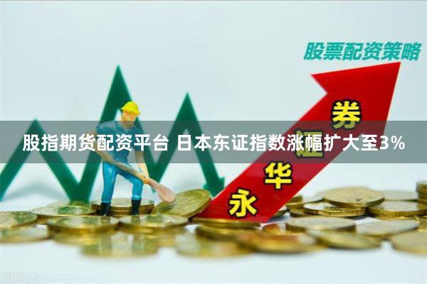 股指期货配资平台 日本东证指数涨幅扩大至3%