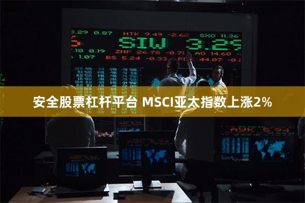 安全股票杠杆平台 MSCI亚太指数上涨2%