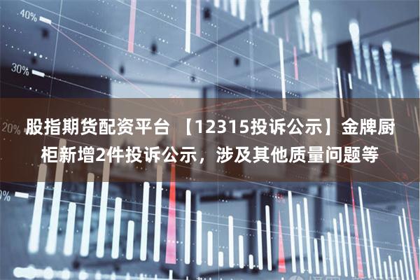 股指期货配资平台 【12315投诉公示】金牌厨柜新增2件投诉公示，涉及其他质量问题等