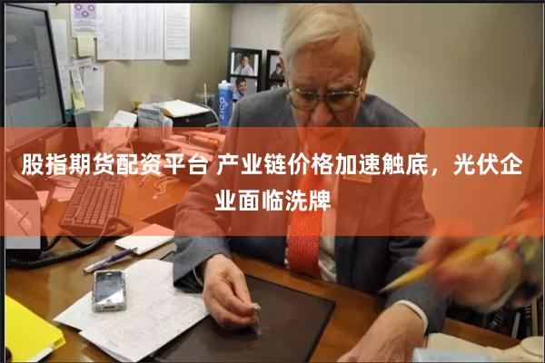 股指期货配资平台 产业链价格加速触底，光伏企业面临洗牌