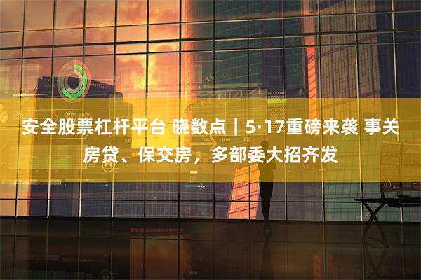 安全股票杠杆平台 晓数点｜5·17重磅来袭 事关房贷、保交房，多部委大招齐发