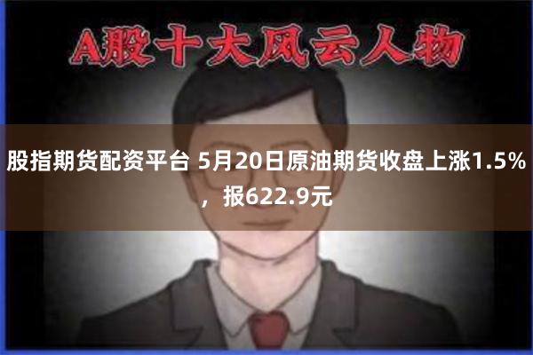 股指期货配资平台 5月20日原油期货收盘上涨1.5%，报622.9元