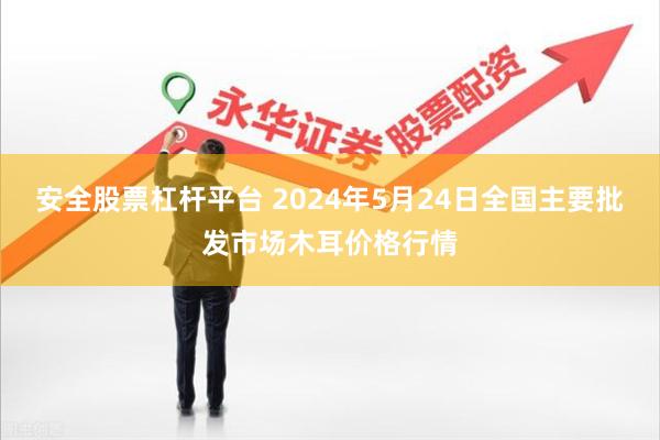 安全股票杠杆平台 2024年5月24日全国主要批发市场木耳价格行情