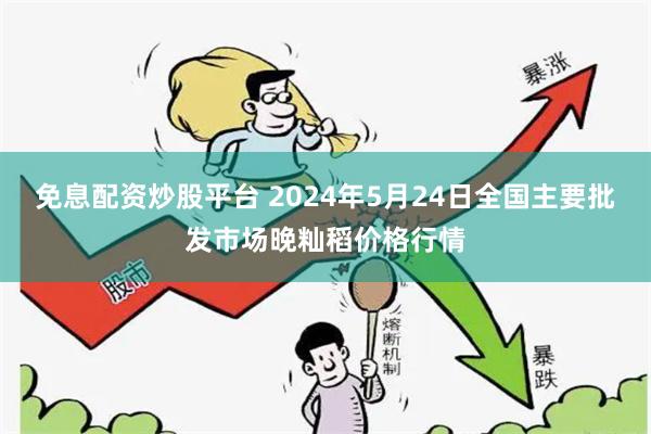 免息配资炒股平台 2024年5月24日全国主要批发市场晚