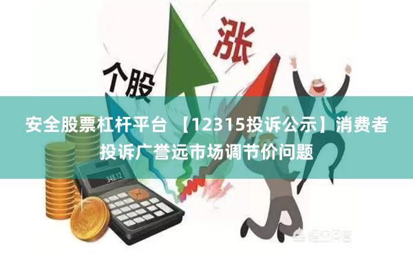 安全股票杠杆平台 【12315投诉公示】消费者投诉广誉远市场调节价问题