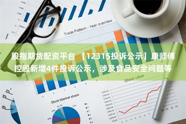 股指期货配资平台 【12315投诉公示】康师傅控股新增4件投诉公示，涉及食品安全问题等