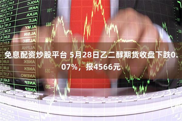 免息配资炒股平台 5月28日乙二醇期货收盘下跌0.07%，报4566元